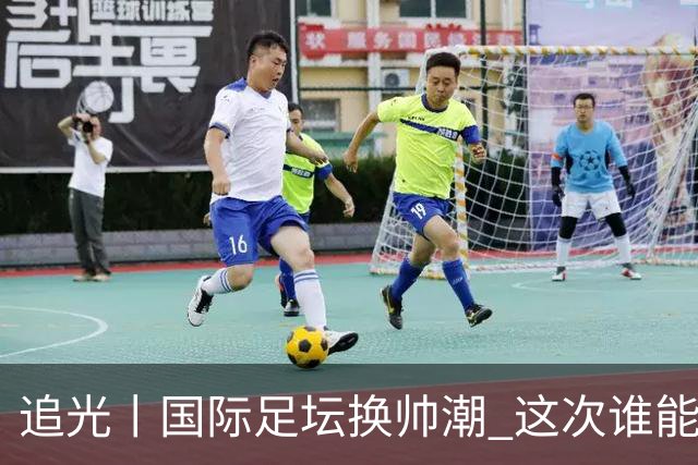 追光丨国际足坛换帅潮 这次谁能押对宝？